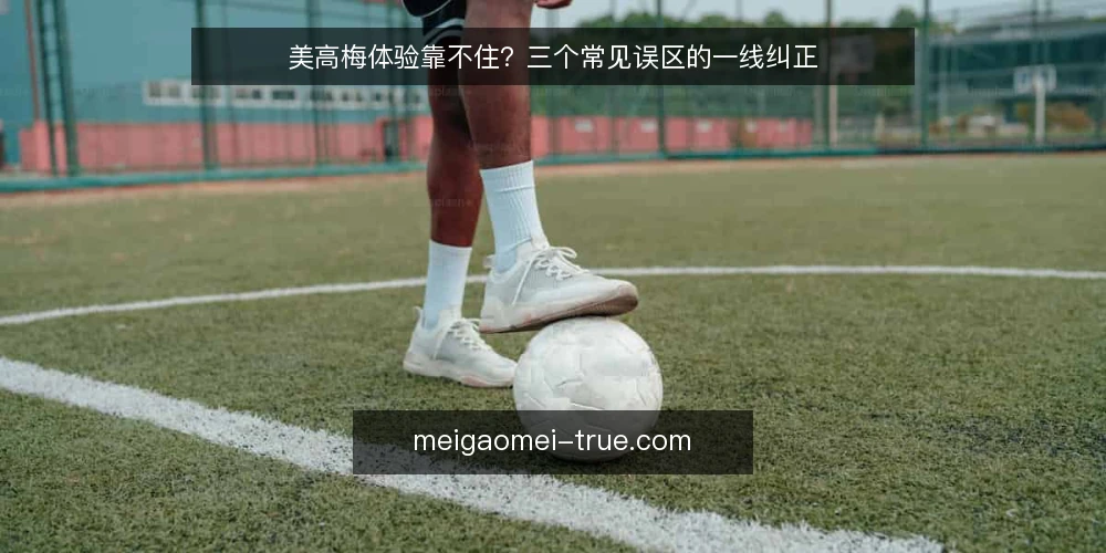 美高梅体验靠不住?三个常见误区的一线纠正 — 先看信号:哪些迹象说明判断跑偏了 配图